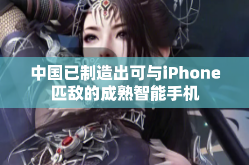 中国已制造出可与iPhone匹敌的成熟智能手机