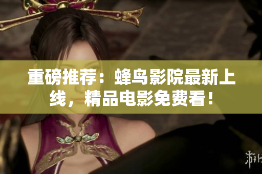 重磅推荐：蜂鸟影院最新上线，精品电影免费看！