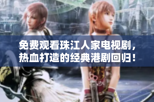 免费观看珠江人家电视剧，热血打造的经典港剧回归！