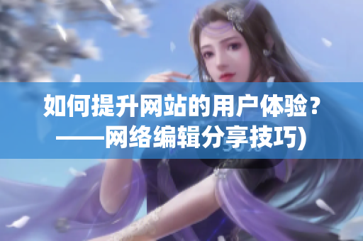 如何提升网站的用户体验？——网络编辑分享技巧)