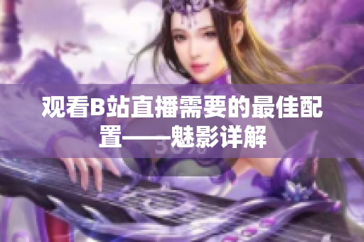 观看B站直播需要的最佳配置——魅影详解