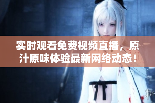 实时观看免费视频直播，原汁原味体验最新网络动态！