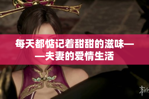 每天都惦记着甜甜的滋味——夫妻的爱情生活