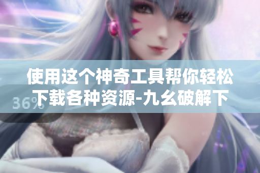 使用这个神奇工具帮你轻松下载各种资源-九幺破解下载键