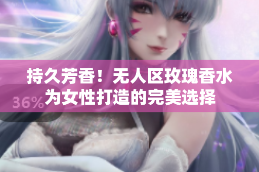 持久芳香！无人区玫瑰香水为女性打造的完美选择