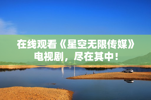 在线观看《星空无限传媒》电视剧，尽在其中！