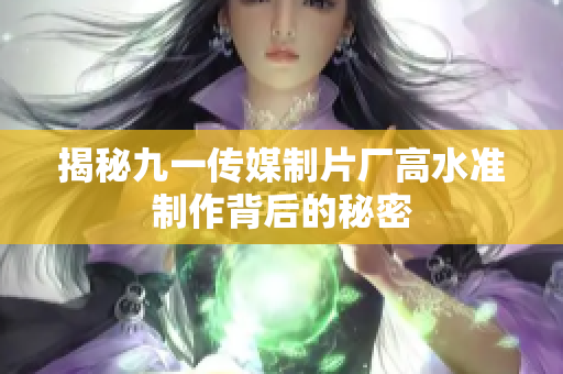 揭秘九一传媒制片厂高水准制作背后的秘密