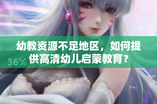 幼教资源不足地区，如何提供高清幼儿启蒙教育？