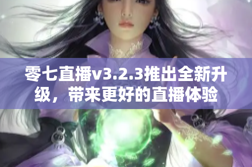 零七直播v3.2.3推出全新升级，带来更好的直播体验