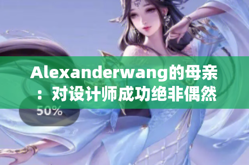 Alexanderwang的母亲：对设计师成功绝非偶然