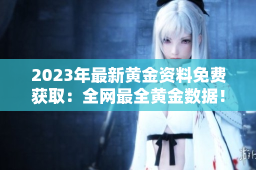 2023年最新黄金资料免费获取：全网最全黄金数据！