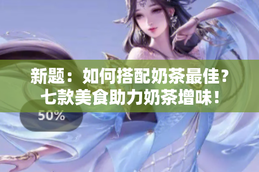 新题：如何搭配奶茶最佳？七款美食助力奶茶增味！