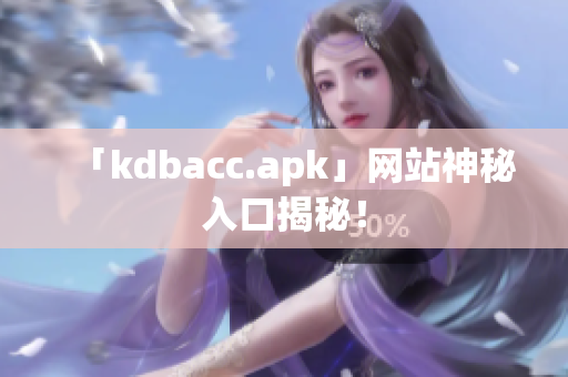 「kdbacc.apk」网站神秘入口揭秘！