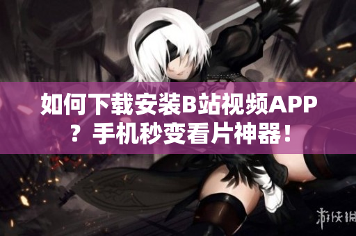 如何下载安装B站视频APP？手机秒变看片神器！