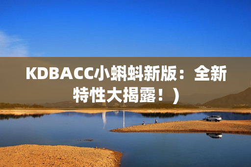 KDBACC小蝌蚪新版：全新特性大揭露！)