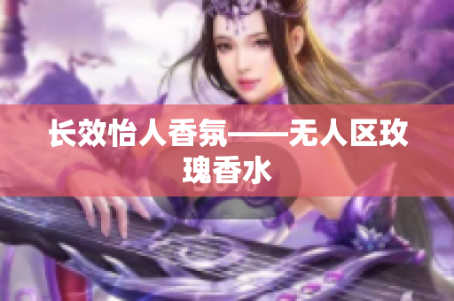 长效怡人香氛——无人区玫瑰香水