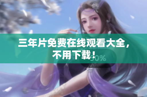 三年片免费在线观看大全，不用下载！