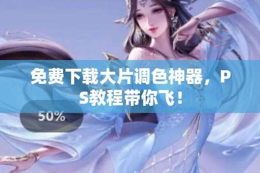 免费下载大片调色神器，PS教程带你飞！