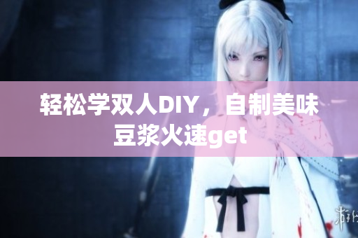 轻松学双人DIY，自制美味豆浆火速get