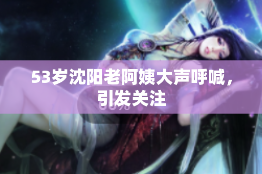53岁沈阳老阿姨大声呼喊，引发关注