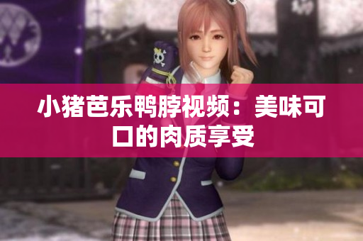 小猪芭乐鸭脖视频：美味可口的肉质享受