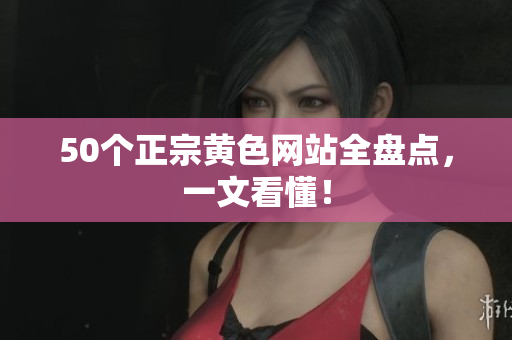 50个正宗黄色网站全盘点，一文看懂！