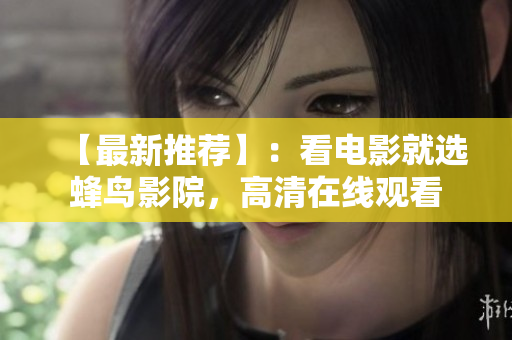 【最新推荐】：看电影就选蜂鸟影院，高清在线观看