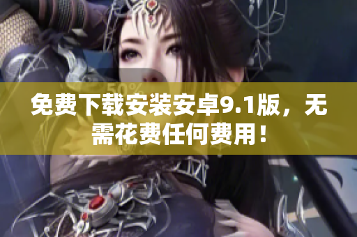 免费下载安装安卓9.1版，无需花费任何费用！