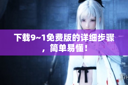下载9~1免费版的详细步骤，简单易懂！