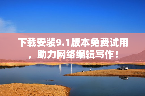 下载安装9.1版本免费试用，助力网络编辑写作！