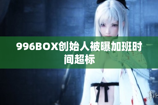 996BOX创始人被曝加班时间超标