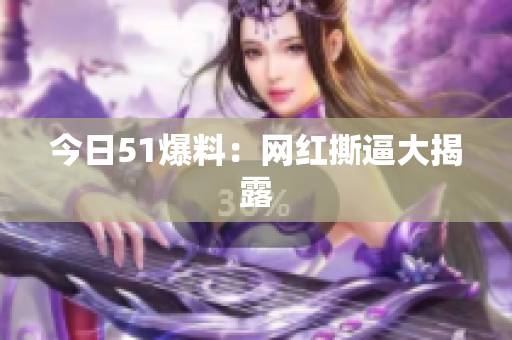 今日51爆料：网红撕逼大揭露