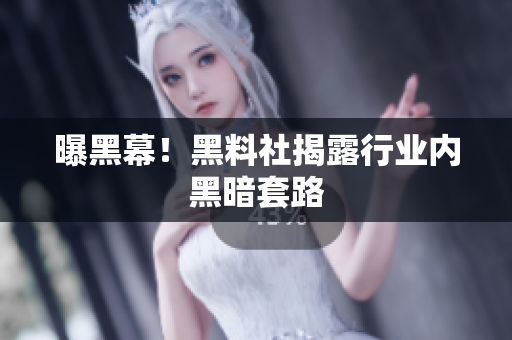 曝黑幕！黑料社揭露行业内黑暗套路
