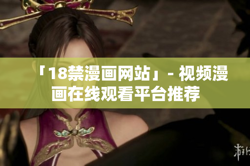 「18禁漫画网站」- 视频漫画在线观看平台推荐