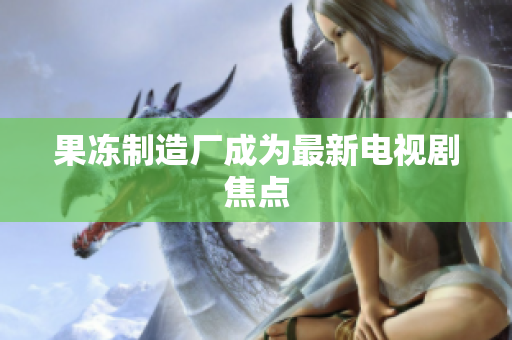 果冻制造厂成为最新电视剧焦点