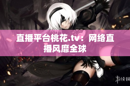 直播平台桃花.tv：网络直播风靡全球