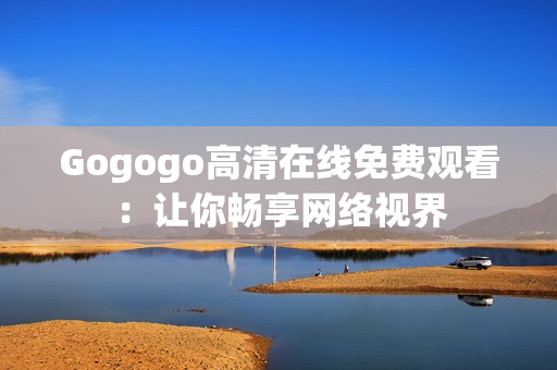 Gogogo高清在线免费观看：让你畅享网络视界