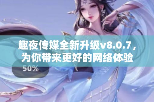 趣夜传媒全新升级v8.0.7，为你带来更好的网络体验