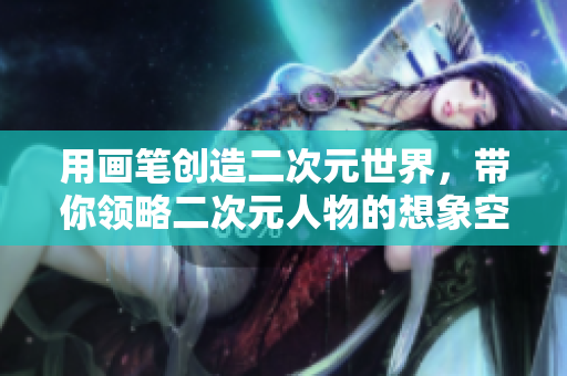 用画笔创造二次元世界，带你领略二次元人物的想象空间