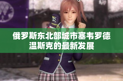 俄罗斯东北部城市塞韦罗德温斯克的最新发展