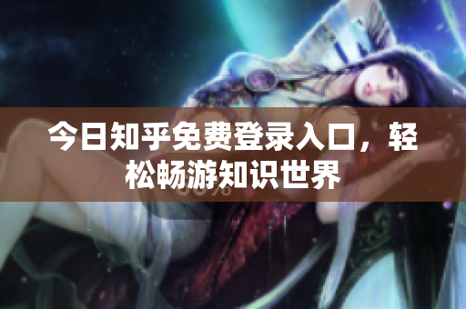 今日知乎免费登录入口，轻松畅游知识世界