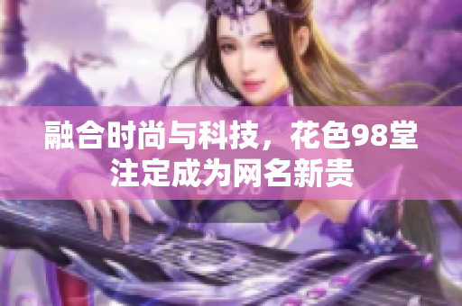 融合时尚与科技，花色98堂注定成为网名新贵