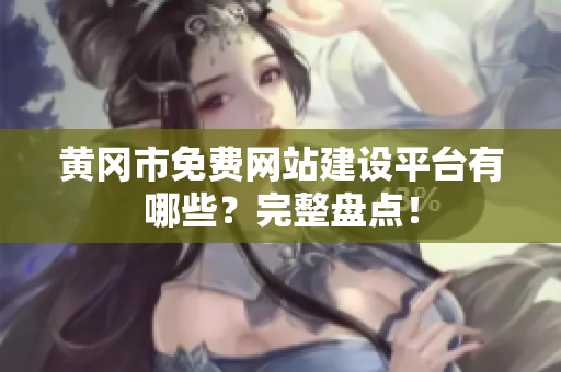 黄冈市免费网站建设平台有哪些？完整盘点！