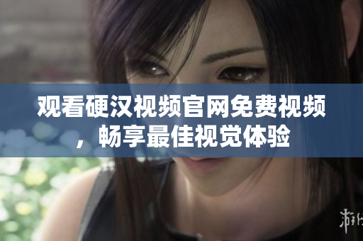观看硬汉视频官网免费视频，畅享最佳视觉体验