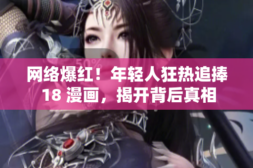 网络爆红！年轻人狂热追捧 18 漫画，揭开背后真相