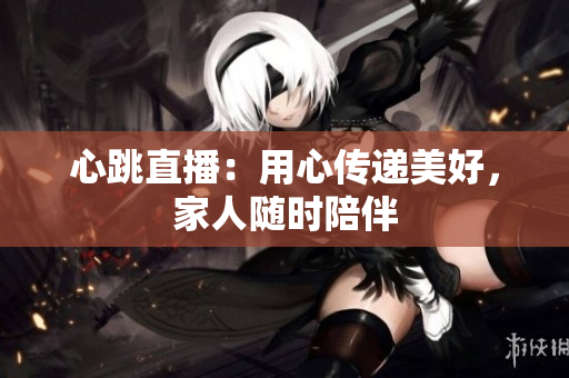 心跳直播：用心传递美好，家人随时陪伴