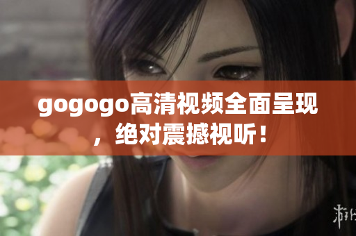 gogogo高清视频全面呈现，绝对震撼视听！
