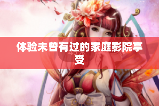 体验未曾有过的家庭影院享受