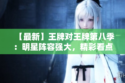 【最新】王牌对王牌第八季：明星阵容强大，精彩看点不断！