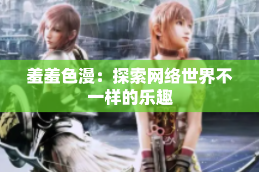 羞羞色漫：探索网络世界不一样的乐趣